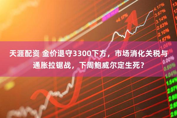 天涯配资 金价退守3300下方，市场消化关税与通胀拉锯战，下周鲍威尔定生死？