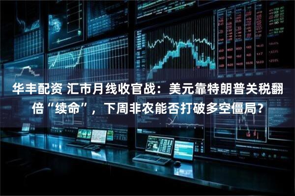 华丰配资 汇市月线收官战：美元靠特朗普关税翻倍“续命”，下周非农能否打破多空僵局？