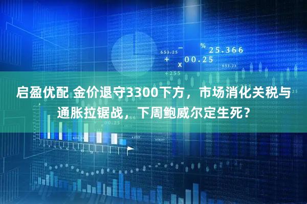启盈优配 金价退守3300下方，市场消化关税与通胀拉锯战，下周鲍威尔定生死？