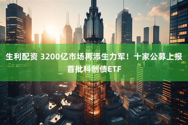 生利配资 3200亿市场再添生力军！十家公募上报首批科创债ETF
