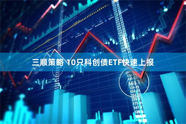三顺策略 10只科创债ETF快速上报
