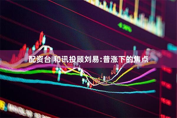 配资台 和讯投顾刘易:普涨下的焦点