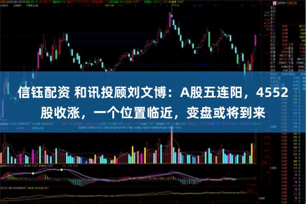 信钰配资 和讯投顾刘文博：A股五连阳，4552股收涨，一个位置临近，变盘或将到来