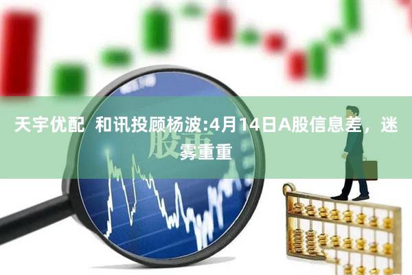 天宇优配  和讯投顾杨波:4月14日A股信息差，迷雾重重