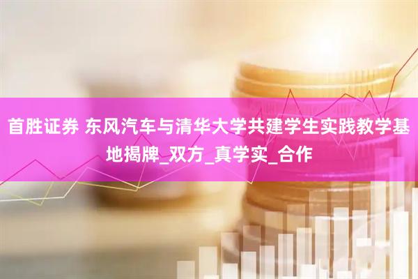 首胜证券 东风汽车与清华大学共建学生实践教学基地揭牌_双方_真学实_合作