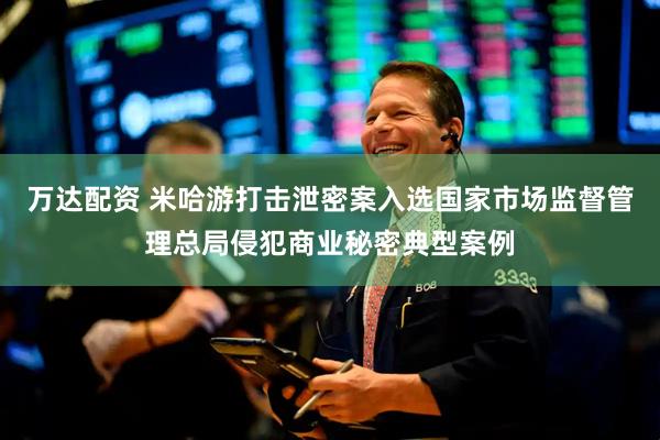 万达配资 米哈游打击泄密案入选国家市场监督管理总局侵犯商业秘密典型案例