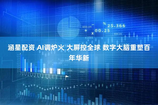 涵星配资 AI调炉火 大屏控全球 数字大脑重塑百年华新