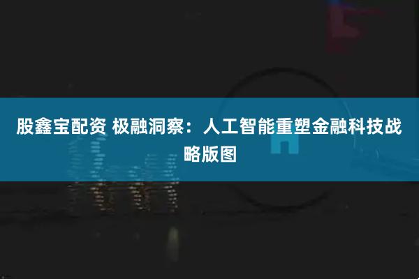 股鑫宝配资 极融洞察：人工智能重塑金融科技战略版图