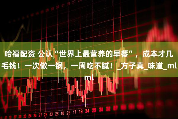 哈福配资 公认“世界上最营养的早餐”，成本才几毛钱！一次做一锅，一周吃不腻！_方子真_味道_ml
