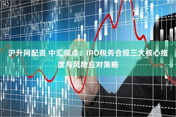 沪升网配资 中汇观点：IPO税务合规三大核心维度与风险应对策略
