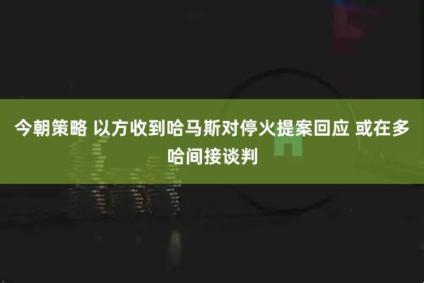 今朝策略 以方收到哈马斯对停火提案回应 或在多哈间接谈判