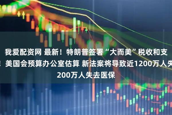 我爱配资网 最新！特朗普签署“大而美”税收和支出法案！美国会预算办公室估算 新法案将导致近1200万人失去医保