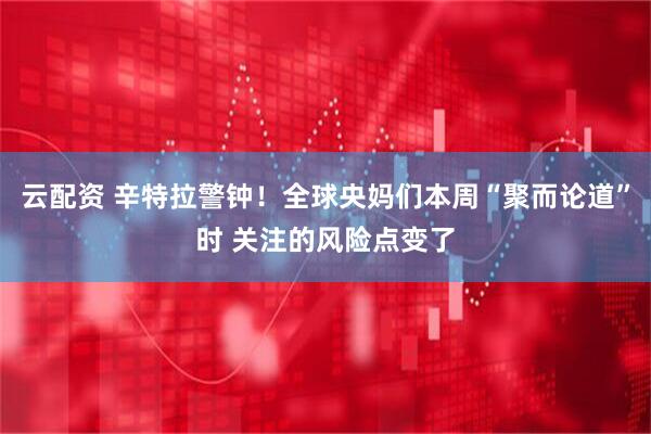 云配资 辛特拉警钟！全球央妈们本周“聚而论道”时 关注的风险点变了