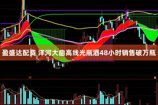 盈盛达配资 洋河大曲高线光瓶酒48小时销售破万瓶