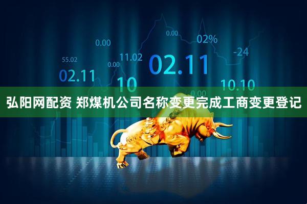 弘阳网配资 郑煤机公司名称变更完成工商变更登记