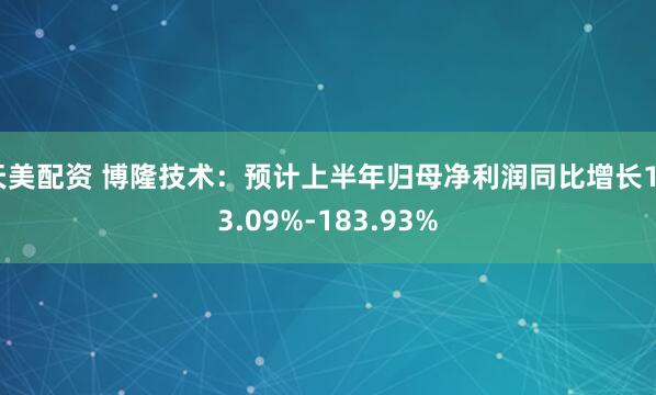天美配资 博隆技术：预计上半年归母净利润同比增长123.09%-183.93%