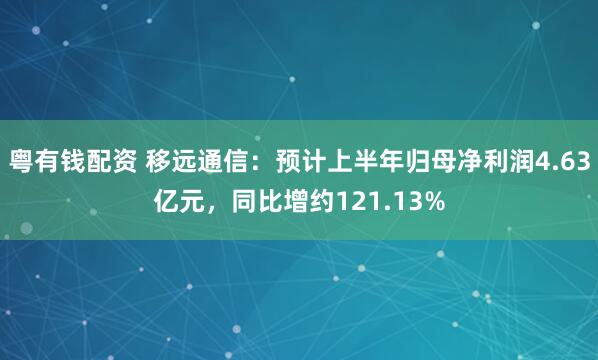 粤有钱配资 移远通信：预计上半年归母净利润4.63亿元，同比增约121.13%
