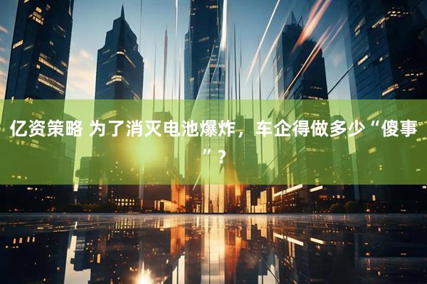 亿资策略 为了消灭电池爆炸，车企得做多少“傻事”？