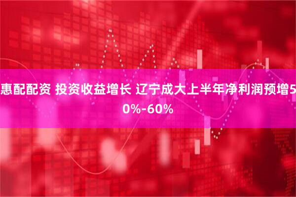 惠配配资 投资收益增长 辽宁成大上半年净利润预增50%-60%