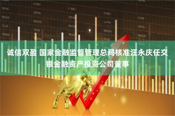 诚信双盈 国家金融监管管理总局核准汪永庆任交银金融资产投资公司董事