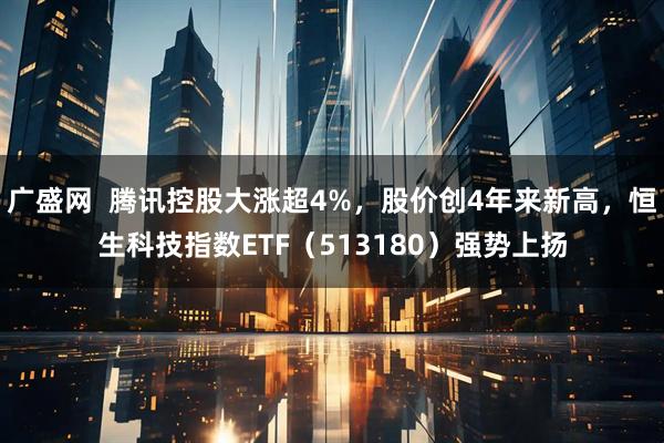 广盛网  腾讯控股大涨超4%，股价创4年来新高，恒生科技指数ETF（513180）强势上扬