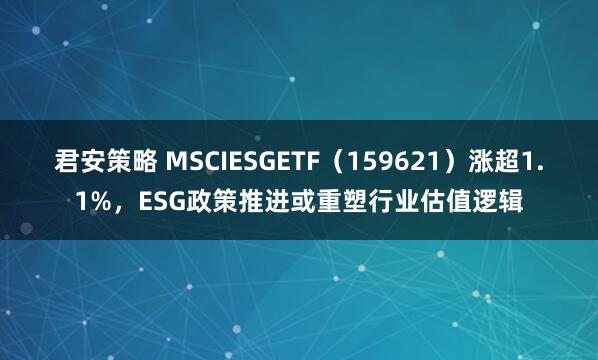 君安策略 MSCIESGETF（159621）涨超1.1%，ESG政策推进或重塑行业估值逻辑