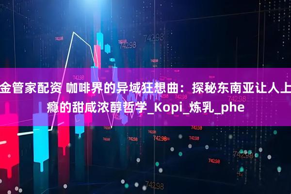 金管家配资 咖啡界的异域狂想曲：探秘东南亚让人上瘾的甜咸浓醇哲学_Kopi_炼乳_phe