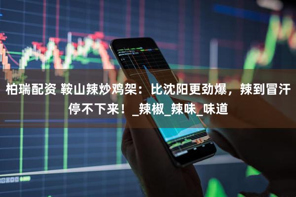 柏瑞配资 鞍山辣炒鸡架：比沈阳更劲爆，辣到冒汗停不下来！_辣椒_辣味_味道