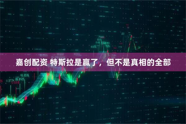 嘉创配资 特斯拉是赢了，但不是真相的全部