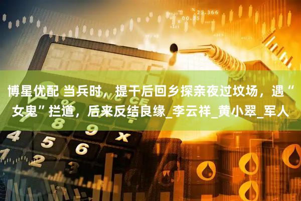博星优配 当兵时，提干后回乡探亲夜过坟场，遇“女鬼”拦道，后来反结良缘_李云祥_黄小翠_军人