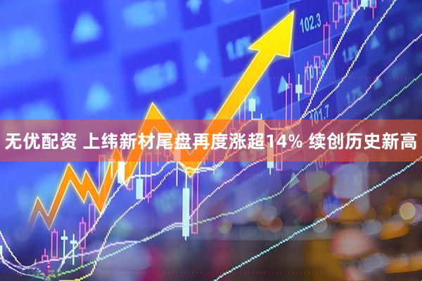 无优配资 上纬新材尾盘再度涨超14% 续创历史新高