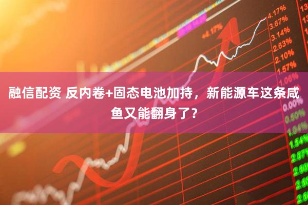 融信配资 反内卷+固态电池加持，新能源车这条咸鱼又能翻身了？