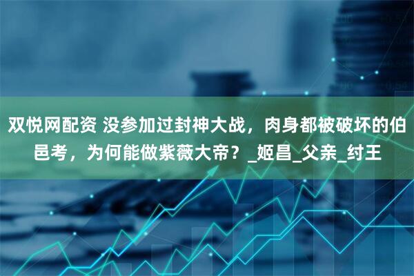 双悦网配资 没参加过封神大战，肉身都被破坏的伯邑考，为何能做紫薇大帝？_姬昌_父亲_纣王