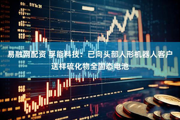 易融网配资 孚能科技：已向头部人形机器人客户送样硫化物全固态电池