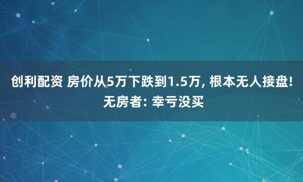 创利配资 房价从5万下跌到1.5万, 根本无人接盘! 无房者: 幸亏没买