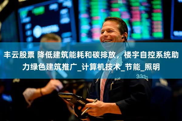 丰云股票 降低建筑能耗和碳排放，楼宇自控系统助力绿色建筑推广_计算机技术_节能_照明