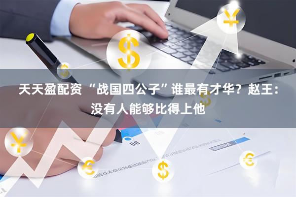 天天盈配资 “战国四公子”谁最有才华？赵王：没有人能够比得上他
