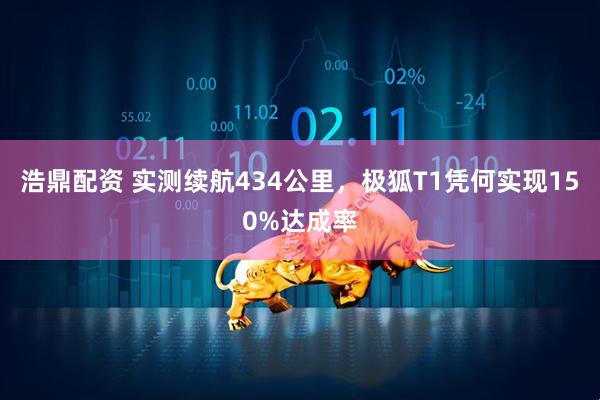 浩鼎配资 实测续航434公里，极狐T1凭何实现150%达成率