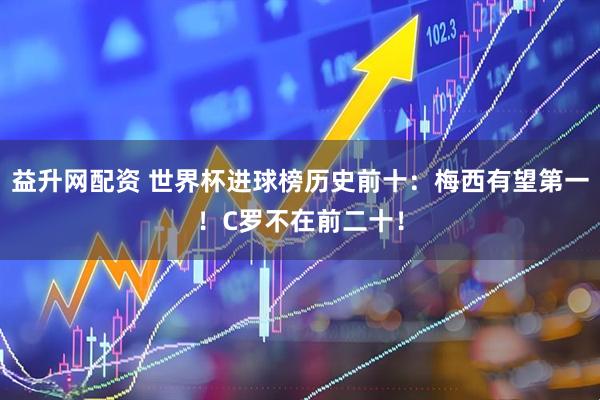 益升网配资 世界杯进球榜历史前十：梅西有望第一！C罗不在前二十！