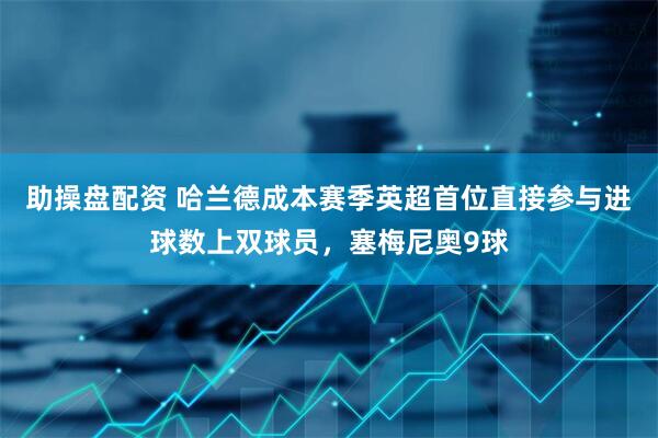 助操盘配资 哈兰德成本赛季英超首位直接参与进球数上双球员，塞梅尼奥9球
