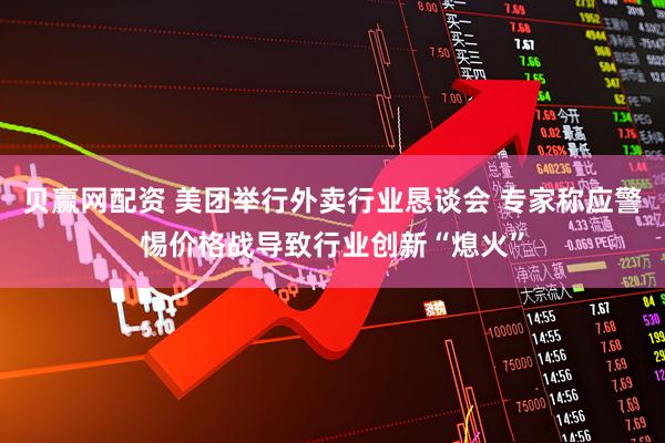 贝赢网配资 美团举行外卖行业恳谈会 专家称应警惕价格战导致行业创新“熄火”