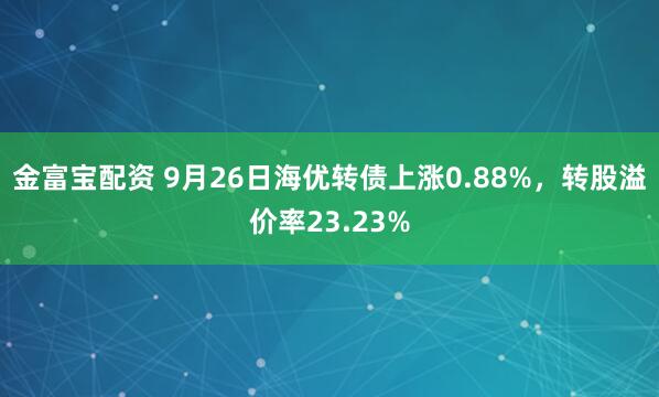 金富宝配资 9月26日海优转债上涨0.88%，转股溢价率23.23%