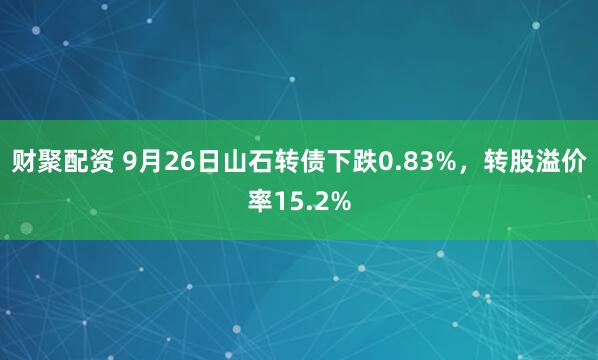 财聚配资 9月26日山石转债下跌0.83%，转股溢价率15.2%