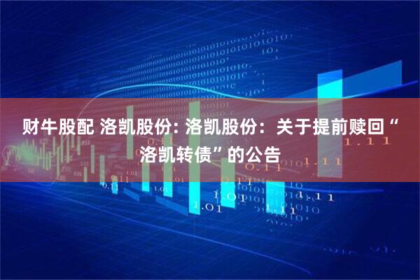 财牛股配 洛凯股份: 洛凯股份：关于提前赎回“洛凯转债”的公告