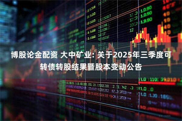 博股论金配资 大中矿业: 关于2025年三季度可转债转股结果暨股本变动公告