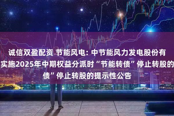 诚信双盈配资 节能风电: 中节能风力发电股份有限公司关于实施2025年中期权益分派时“节能转债”停止转股的提示性公告
