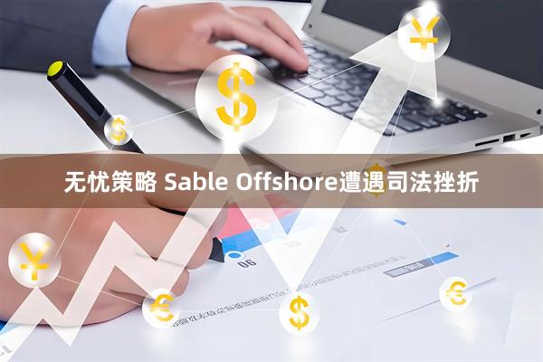 无忧策略 Sable Offshore遭遇司法挫折