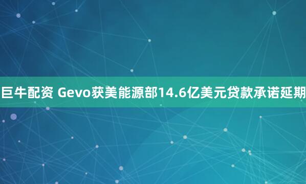 巨牛配资 Gevo获美能源部14.6亿美元贷款承诺延期