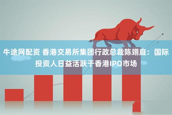 牛途网配资 香港交易所集团行政总裁陈翊庭：国际投资人日益活跃于香港IPO市场