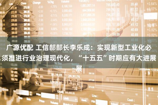 广源优配 工信部部长李乐成：实现新型工业化必须推进行业治理现代化，“十五五”时期应有大进展